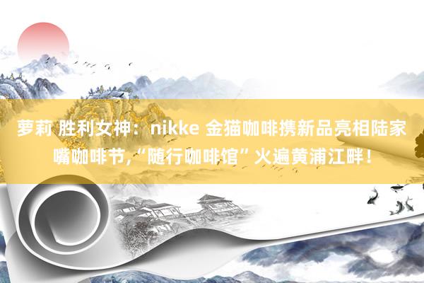 萝莉 胜利女神：nikke 金猫咖啡携新品亮相陆家嘴咖啡节，“随行咖啡馆”火遍黄浦江畔！