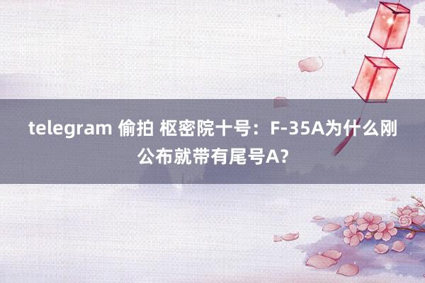 telegram 偷拍 枢密院十号：F-35A为什么刚公布就带有尾号A？