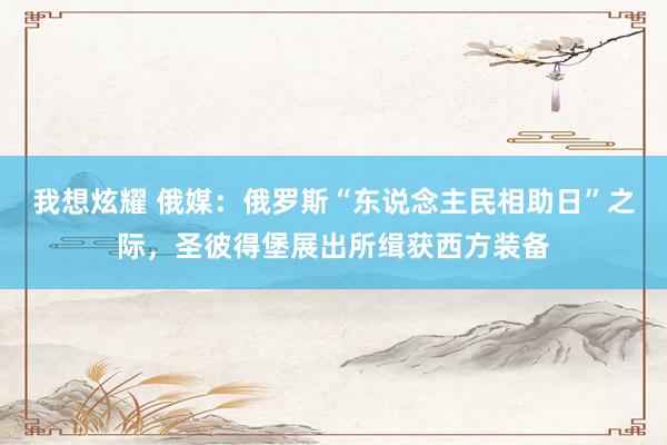 我想炫耀 俄媒：俄罗斯“东说念主民相助日”之际，圣彼得堡展出所缉获西方装备