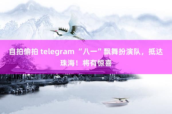 自拍偷拍 telegram “八一”飘舞扮演队，抵达珠海！将有惊喜