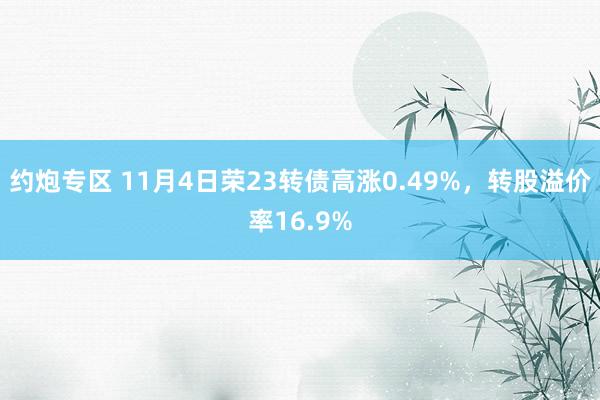 约炮专区 11月4日荣23转债高涨0.49%，转股溢价率16.9%