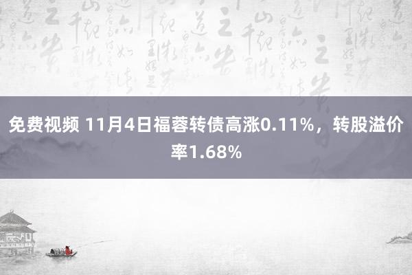 免费视频 11月4日福蓉转债高涨0.11%，转股溢价率1.68%