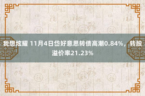 我想炫耀 11月4日岱好意思转债高潮0.84%，转股溢价率21.23%