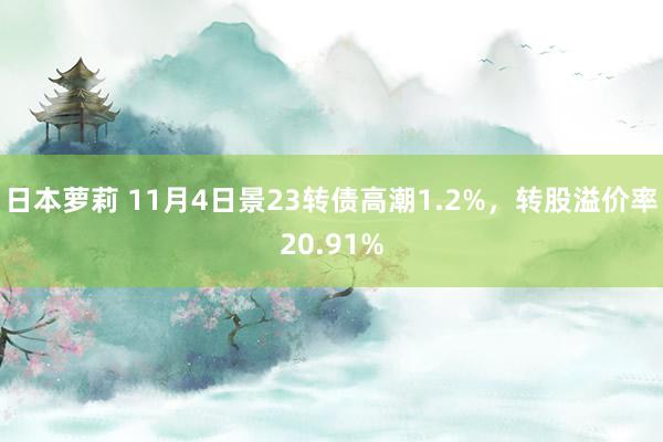 日本萝莉 11月4日景23转债高潮1.2%，转股溢价率20.91%