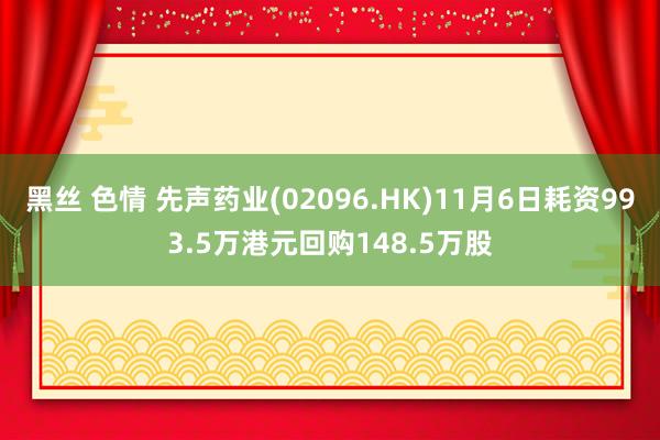 黑丝 色情 先声药业(02096.HK)11月6日耗资993.5万港元回购148.5万股