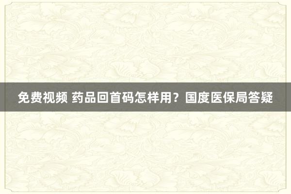 免费视频 药品回首码怎样用？国度医保局答疑