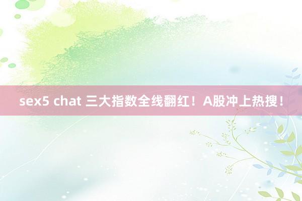 sex5 chat 三大指数全线翻红！A股冲上热搜！