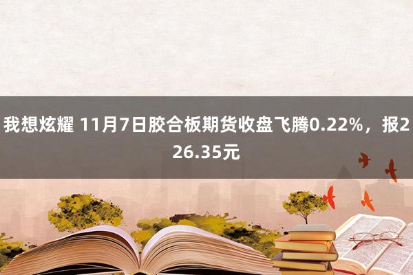 我想炫耀 11月7日胶合板期货收盘飞腾0.22%，报226.35元