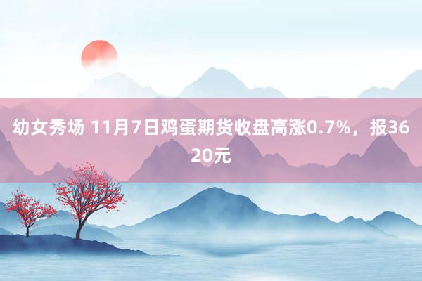 幼女秀场 11月7日鸡蛋期货收盘高涨0.7%，报3620元