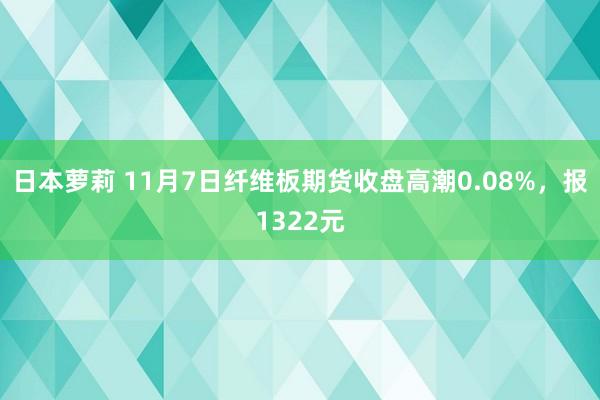 日本萝莉 11月7日纤维板期货收盘高潮0.08%，报1322元