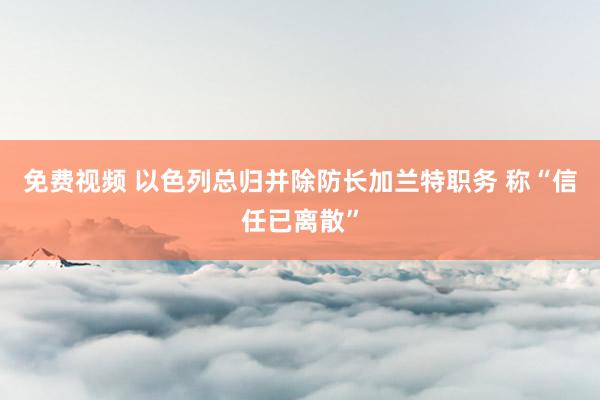 免费视频 以色列总归并除防长加兰特职务 称“信任已离散”