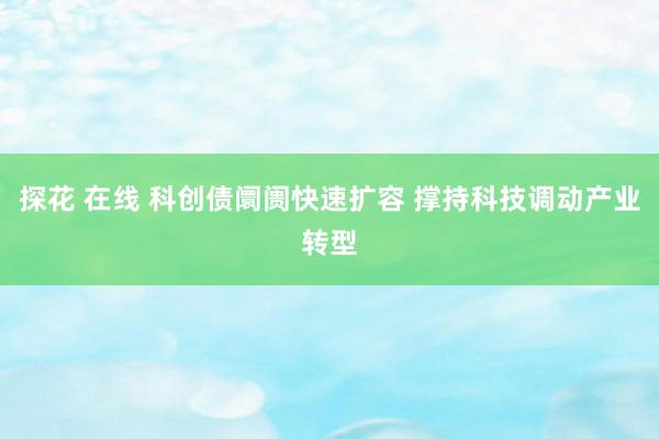 探花 在线 科创债阛阓快速扩容 撑持科技调动产业转型