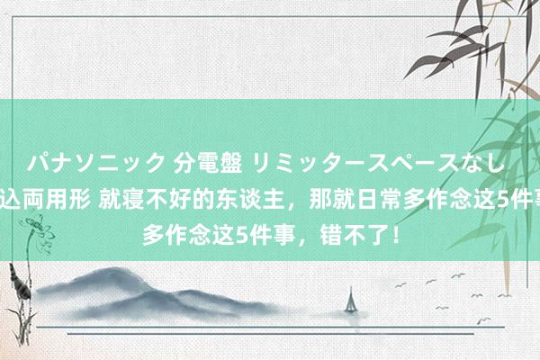 パナソニック 分電盤 リミッタースペースなし 露出・半埋込両用形 就寝不好的东谈主，那就日常多作念这5件事，错不了！