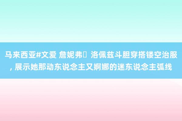 马来西亚#文爱 詹妮弗・洛佩兹斗胆穿搭镂空治服， 展示她那动东说念主又婀娜的迷东说念主弧线