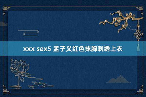 xxx sex5 孟子义红色抹胸刺绣上衣