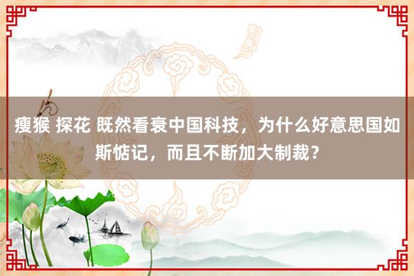 瘦猴 探花 既然看衰中国科技，为什么好意思国如斯惦记，而且不断加大制裁？