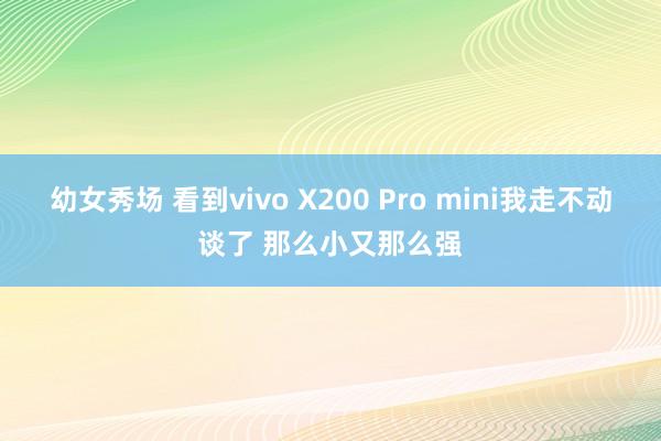 幼女秀场 看到vivo X200 Pro mini我走不动谈了 那么小又那么强