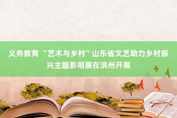 义务教育 “艺术与乡村”山东省文艺助力乡村振兴主题影相展在滨州开展