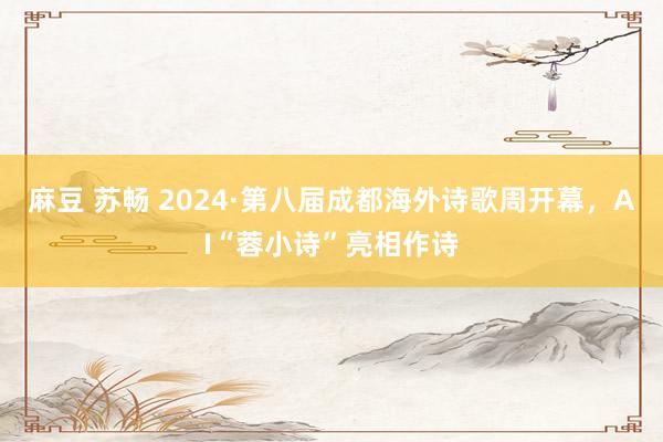 麻豆 苏畅 2024·第八届成都海外诗歌周开幕，AI“蓉小诗”亮相作诗