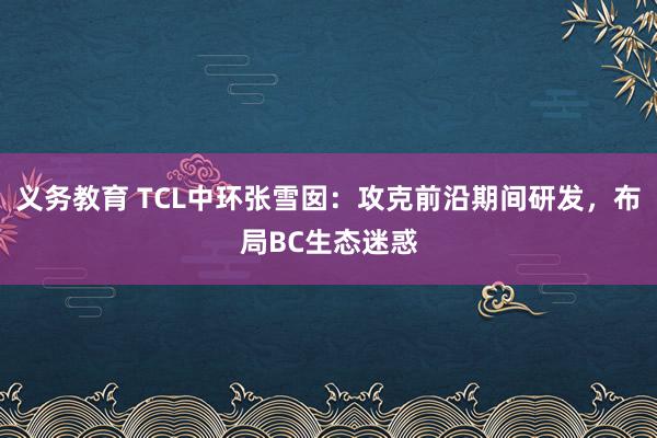 义务教育 TCL中环张雪囡：攻克前沿期间研发，布局BC生态迷惑