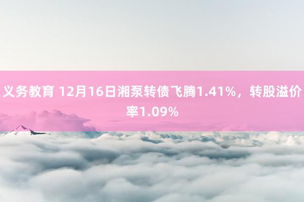 义务教育 12月16日湘泵转债飞腾1.41%，转股溢价率1.09%