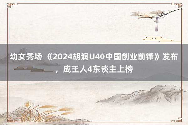 幼女秀场 《2024胡润U40中国创业前锋》发布，成王人4东谈主上榜