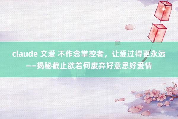 claude 文爱 不作念掌控者，让爱过得更永远——揭秘截止欲若何废弃好意思好爱情