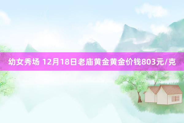 幼女秀场 12月18日老庙黄金黄金价钱803元/克