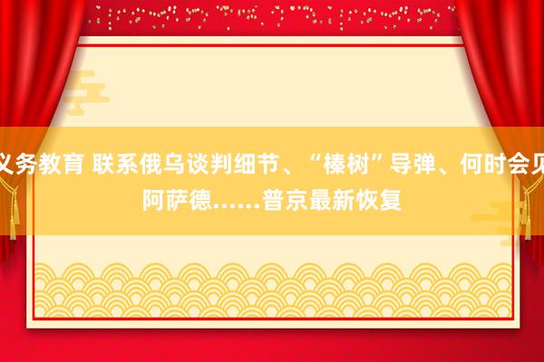 义务教育 联系俄乌谈判细节、“榛树”导弹、何时会见阿萨德......普京最新恢复