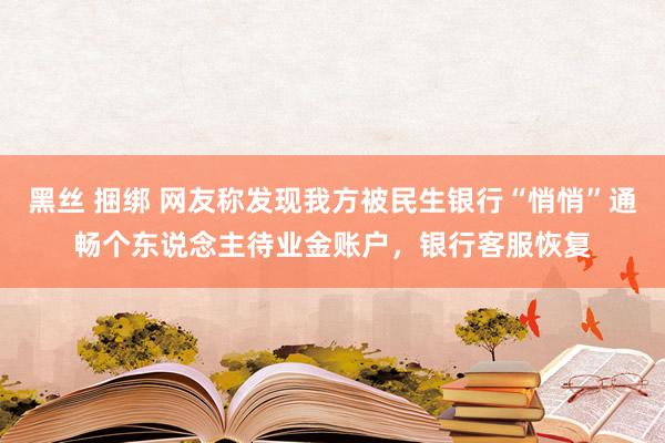 黑丝 捆绑 网友称发现我方被民生银行“悄悄”通畅个东说念主待业金账户，银行客服恢复