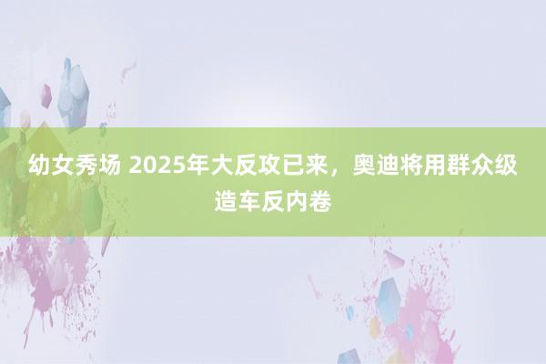 幼女秀场 2025年大反攻已来，奥迪将用群众级造车反内卷