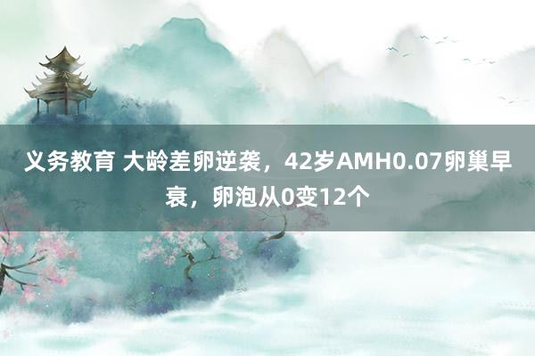 义务教育 大龄差卵逆袭，42岁AMH0.07卵巢早衰，卵泡从0变12个