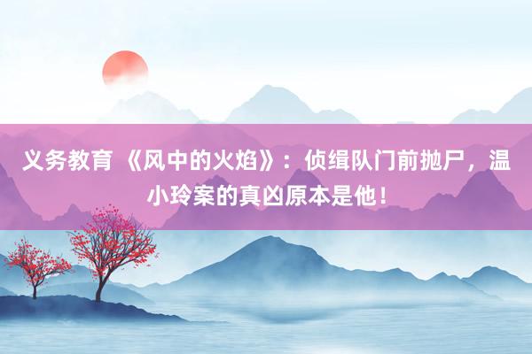 义务教育 《风中的火焰》：侦缉队门前抛尸，温小玲案的真凶原本是他！