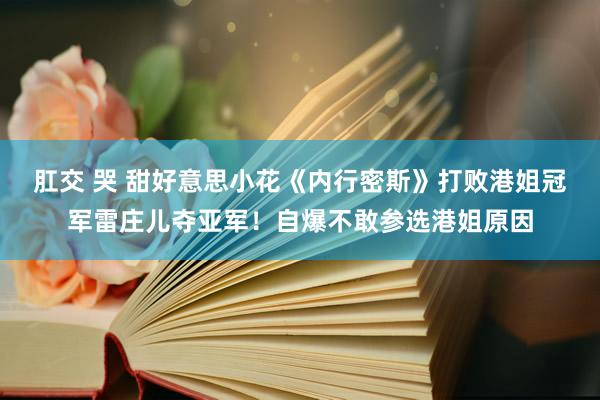 肛交 哭 甜好意思小花《内行密斯》打败港姐冠军雷庄儿夺亚军！自爆不敢参选港姐原因