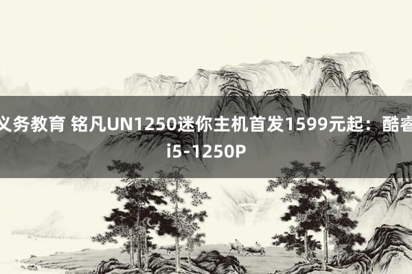 义务教育 铭凡UN1250迷你主机首发1599元起：酷睿i5-1250P