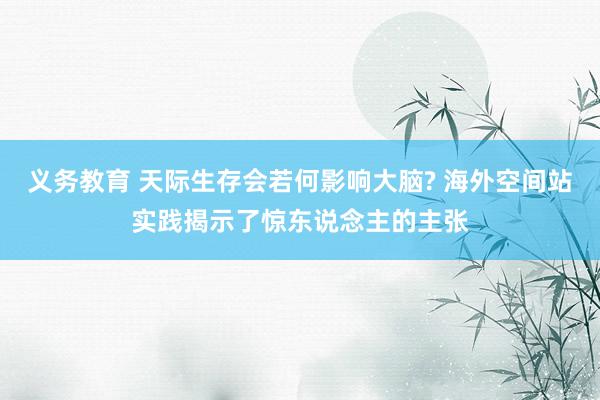 义务教育 天际生存会若何影响大脑? 海外空间站实践揭示了惊东说念主的主张