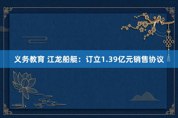 义务教育 江龙船艇：订立1.39亿元销售协议