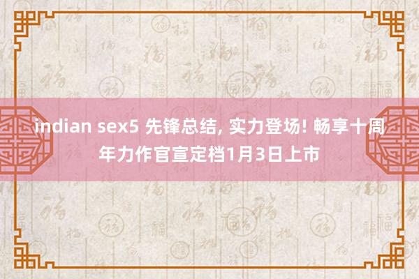 indian sex5 先锋总结， 实力登场! 畅享十周年力作官宣定档1月3日上市