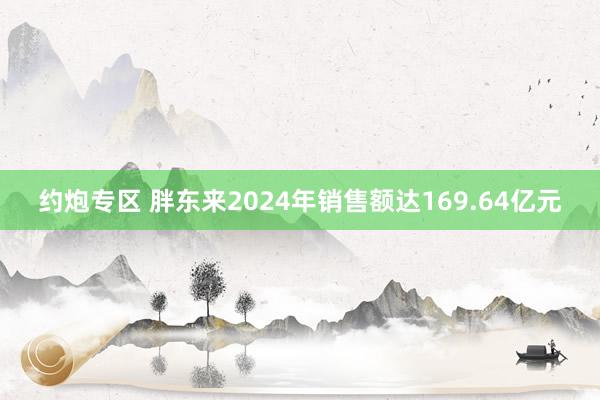 约炮专区 胖东来2024年销售额达169.64亿元