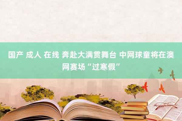 国产 成人 在线 奔赴大满贯舞台 中网球童将在澳网赛场“过寒假”