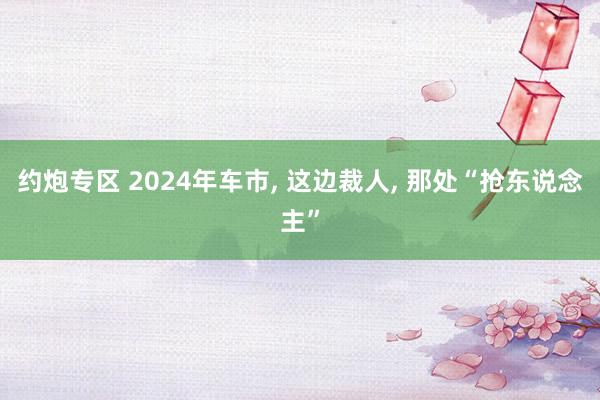 约炮专区 2024年车市， 这边裁人， 那处“抢东说念主”