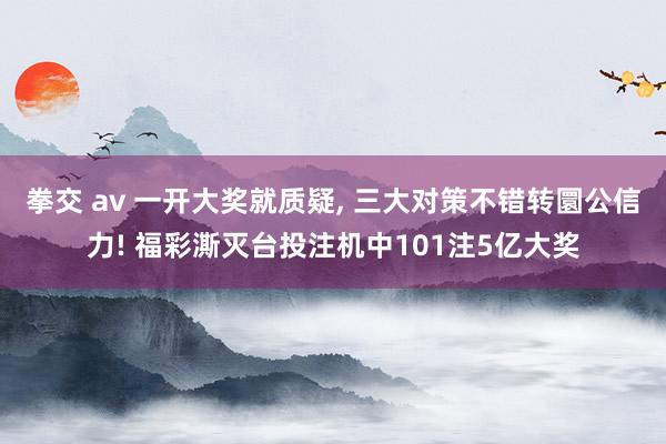 拳交 av 一开大奖就质疑， 三大对策不错转圜公信力! 福彩澌灭台投注机中101注5亿大奖