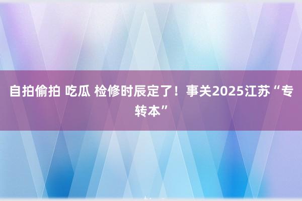 自拍偷拍 吃瓜 检修时辰定了！事关2025江苏“专转本”