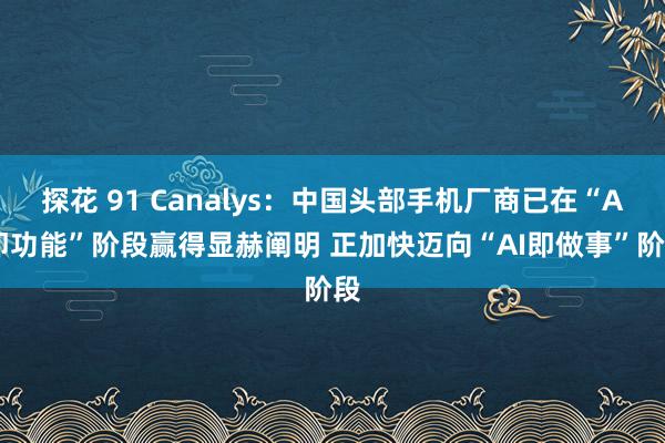 探花 91 Canalys：中国头部手机厂商已在“AI即功能”阶段赢得显赫阐明 正加快迈向“AI即做事”阶段