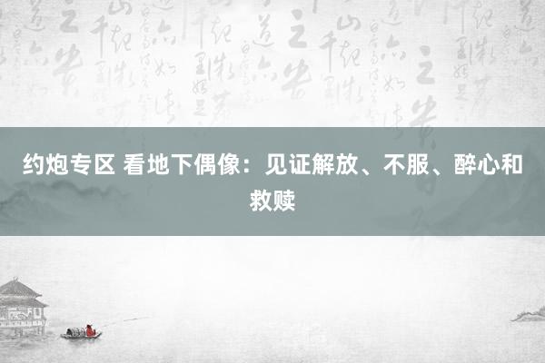 约炮专区 看地下偶像：见证解放、不服、醉心和救赎