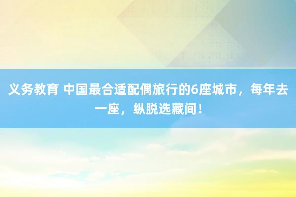 义务教育 中国最合适配偶旅行的6座城市，每年去一座，纵脱选藏间！