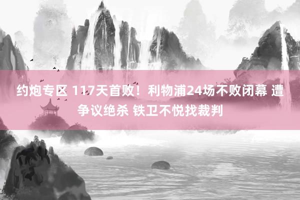 约炮专区 117天首败！利物浦24场不败闭幕 遭争议绝杀 铁卫不悦找裁判