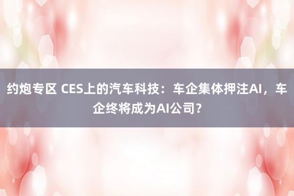 约炮专区 CES上的汽车科技：车企集体押注AI，车企终将成为AI公司？