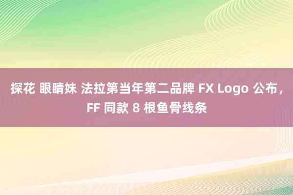 探花 眼睛妹 法拉第当年第二品牌 FX Logo 公布，FF 同款 8 根鱼骨线条