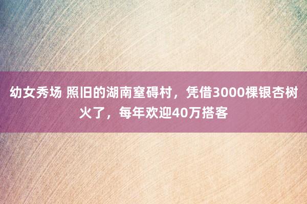 幼女秀场 照旧的湖南窒碍村，凭借3000棵银杏树火了，每年欢迎40万搭客